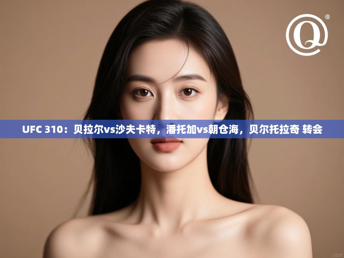 UFC 310：贝拉尔vs沙夫卡特，潘托加vs朝仓海，贝尔托拉奇 转会  第1张