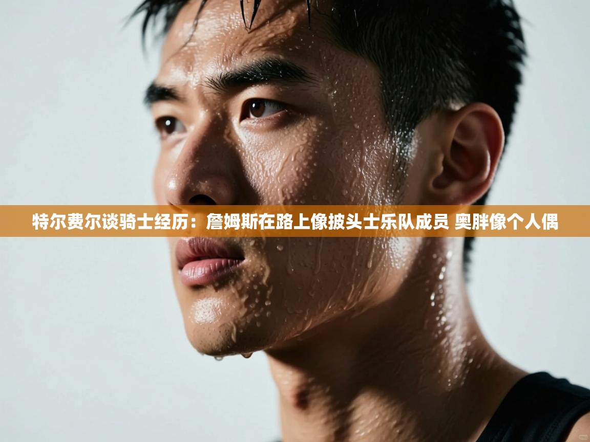 特尔费尔谈骑士经历：詹姆斯在路上像披头士乐队成员 奥胖像个人偶  第1张