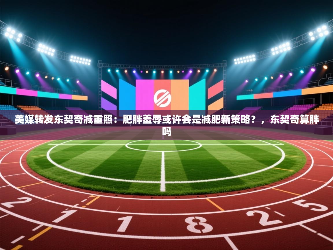 美媒转发东契奇减重照：肥胖羞辱或许会是减肥新策略？，东契奇算胖吗  第2张