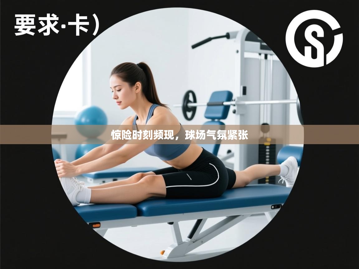 惊险时刻频现，球场气氛紧张  第1张